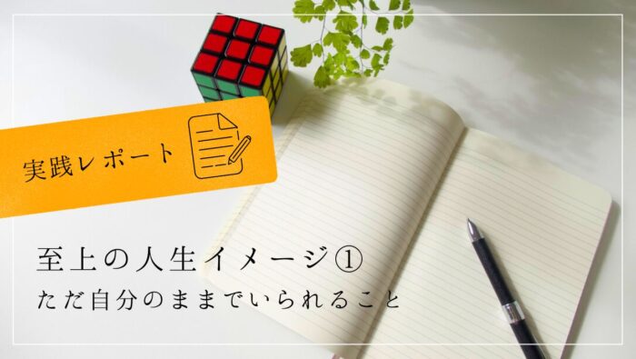 新しい時代を生きる具体的ステップ６「至上の人生イメージ」実践レポート１　ただ自分のままでいられること