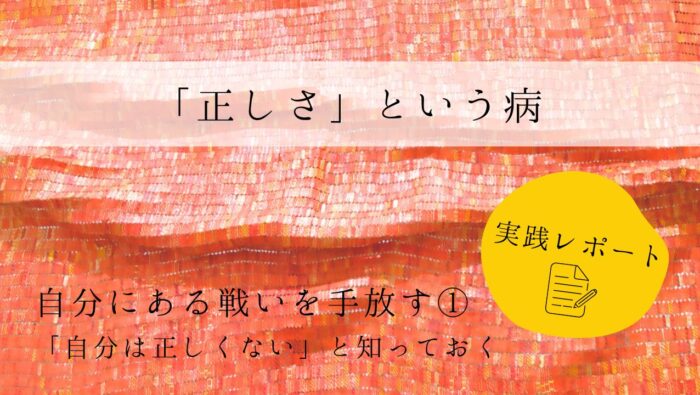 「正しさ」という病　実践レポート１　自分にある戦いを手放す