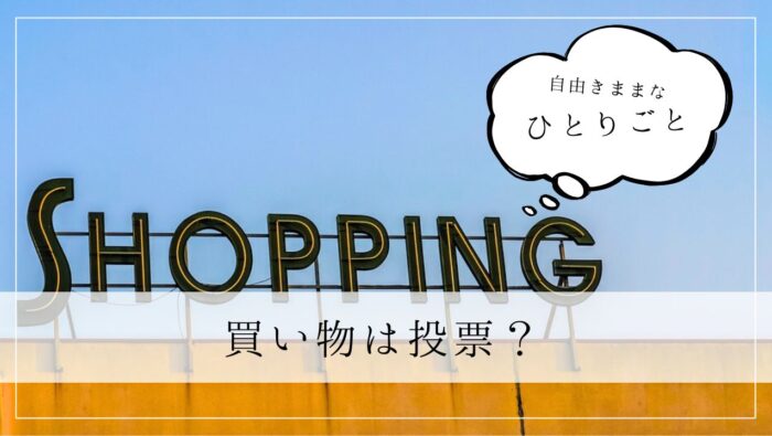 ひとりごと　買い物は投票？