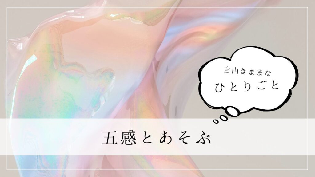 ひとりごと　五感とあそぶ