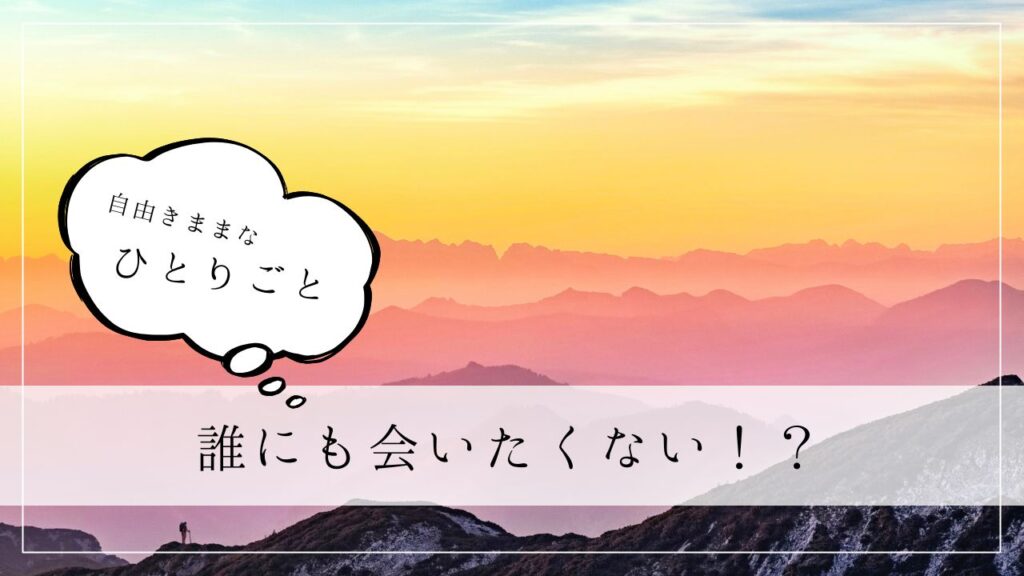 ひとりごと　誰にも会いたくない！？